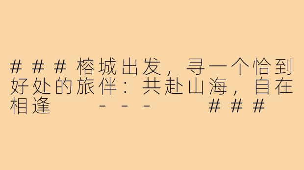 ###榕城出发，寻一个恰到好处的旅伴：共赴山海，自在相逢

---

###
