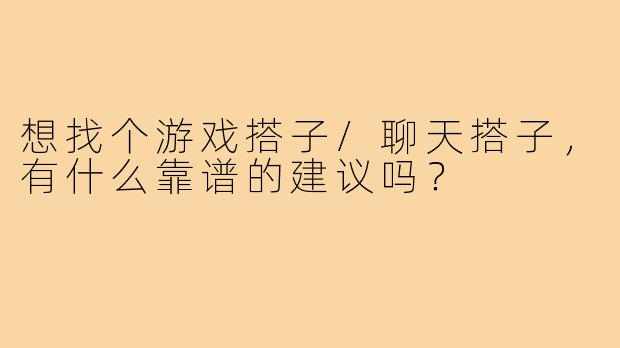 想找个游戏搭子/聊天搭子,有什么靠谱的建议吗?