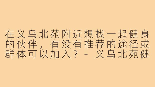 在义乌北苑附近想找一起健身的伙伴，有没有推荐的途径或群体可以加入？-义乌北苑健身搭子