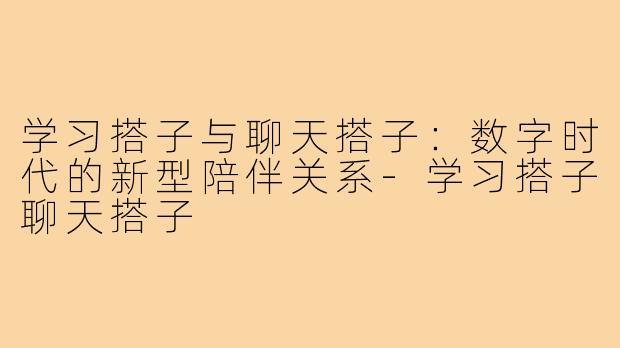 学习搭子与聊天搭子：数字时代的新型陪伴关系-学习搭子聊天搭子