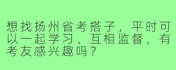 想找扬州省考搭子，平时可以一起学习、互相监督，有考友感兴趣吗？
