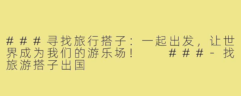 ###寻找旅行搭子：一起出发，让世界成为我们的游乐场！

###-找旅游搭子出国