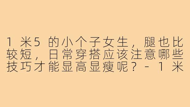 1米5的小个子女生，腿也比较短，日常穿搭应该注意哪些技巧才能显高显瘦呢？-1米5小个子短腿穿搭女