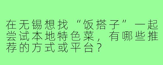 在无锡想找“饭搭子”一起尝试本地特色菜,有哪些推荐的方式或平台?
