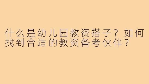 什么是幼儿园教资搭子？如何找到合适的教资备考伙伴？