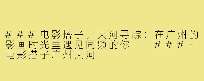 ###电影搭子，天河寻踪：在广州的影画时光里遇见同频的你

###-电影搭子广州天河