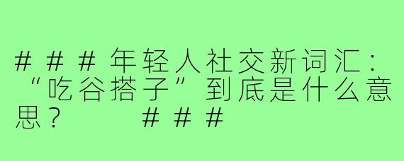 ###年轻人社交新词汇：“吃谷搭子”到底是什么意思？

###