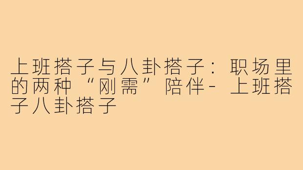 上班搭子与八卦搭子：职场里的两种“刚需”陪伴-上班搭子八卦搭子