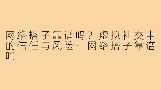 网络搭子靠谱吗？虚拟社交中的信任与风险-网络搭子靠谱吗