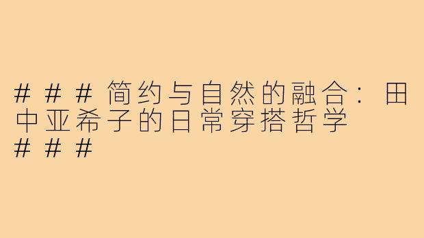 ###简约与自然的融合：田中亚希子的日常穿搭哲学

###