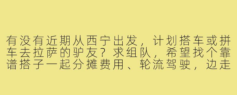 有没有近期从西宁出发，计划搭车或拼车去拉萨的驴友？求组队，希望找个靠谱搭子一起分摊费用、轮流驾驶，边走边玩，安全第一！-西宁到拉萨搭子