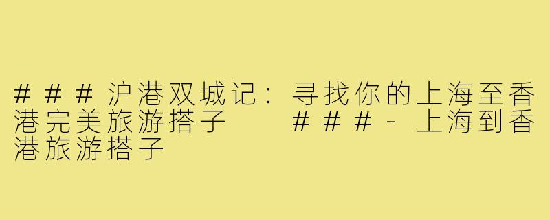 ###沪港双城记：寻找你的上海至香港完美旅游搭子

###-上海到香港旅游搭子