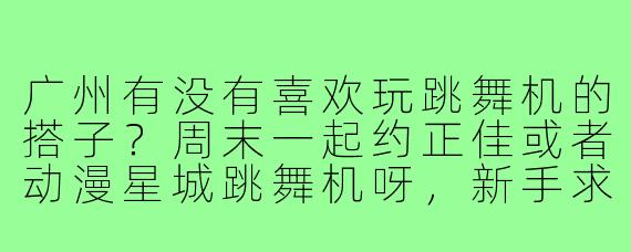广州有没有喜欢玩跳舞机的搭子？周末一起约正佳或者动漫星城跳舞机呀，新手求带！