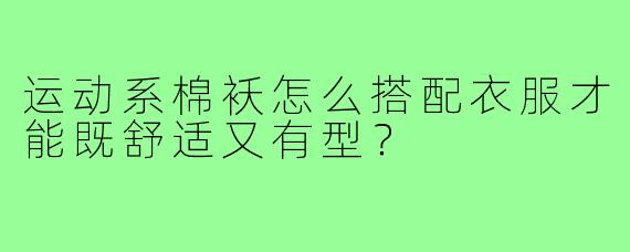 运动系棉袄怎么搭配衣服才能既舒适又有型？
