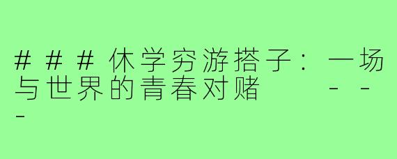 ###休学穷游搭子：一场与世界的青春对赌

---