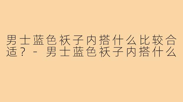 男士蓝色袄子内搭什么比较合适?-男士蓝色袄子内搭什么