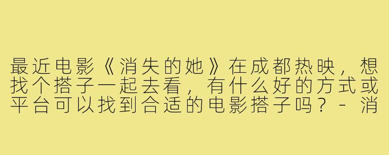 最近电影《消失的她》在成都热映，想找个搭子一起去看，有什么好的方式或平台可以找到合适的电影搭子吗？-消失的她成都电影搭子