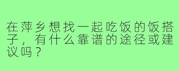 在萍乡想找一起吃饭的饭搭子,有什么靠谱的途径或建议吗?