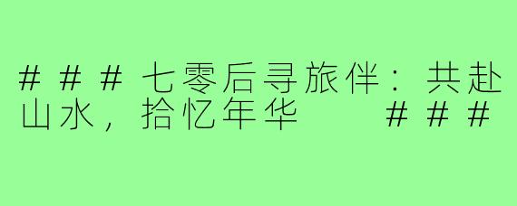 ###七零后寻旅伴：共赴山水，拾忆年华

###