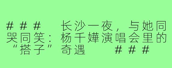 ###
长沙一夜，与她同哭同笑：杨千嬅演唱会里的“搭子”奇遇

###