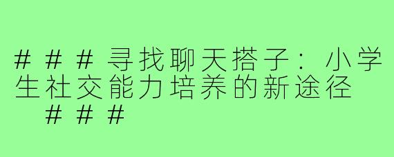 ###寻找聊天搭子：小学生社交能力培养的新途径

###
