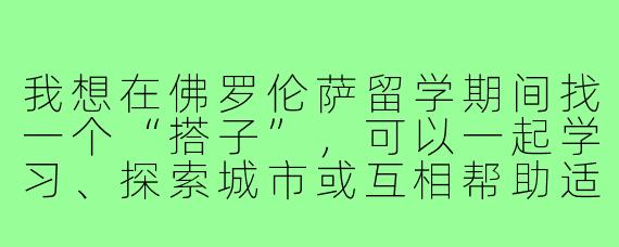 我想在佛罗伦萨留学期间找一个“搭子”,可以一起学习、探索城市或互相帮助适应生活,通过哪些渠道比较容易找到靠谱的留学搭子?