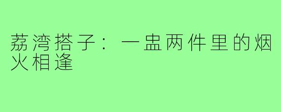 荔湾搭子：一盅两件里的烟火相逢