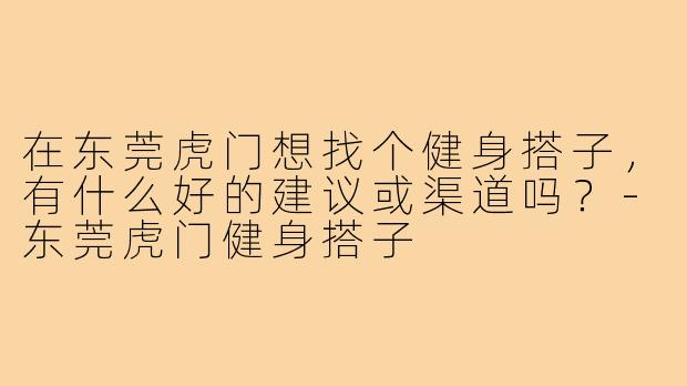 在东莞虎门想找个健身搭子，有什么好的建议或渠道吗？-东莞虎门健身搭子