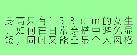 身高只有153cm的女生，如何在日常穿搭中避免显矮，同时又能凸显个人风格？