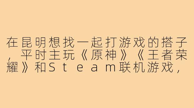 在昆明想找一起打游戏的搭子，平时主玩《原神》《王者荣耀》和Steam联机游戏，有没有本地群组或者线下活动可以推荐？希望找能连麦开黑、偶尔面基的队友～-昆明找游戏搭子