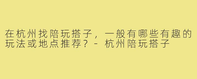 在杭州找陪玩搭子，一般有哪些有趣的玩法或地点推荐？-杭州陪玩搭子
