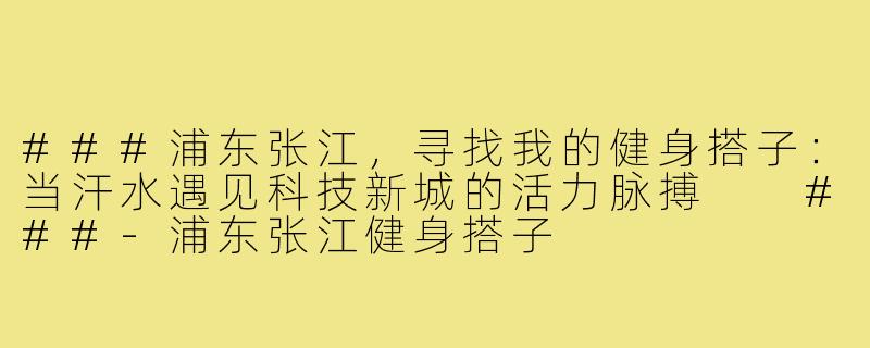 ###浦东张江，寻找我的健身搭子：当汗水遇见科技新城的活力脉搏

###-浦东张江健身搭子