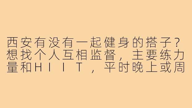 西安有没有一起健身的搭子？想找个人互相监督，主要练力量和HIIT，平时晚上或周末可以在城内的健身房一起练！