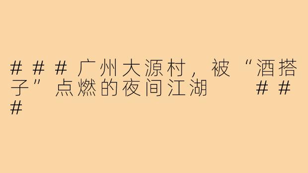 ###广州大源村，被“酒搭子”点燃的夜间江湖

###