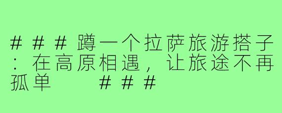 ###蹲一个拉萨旅游搭子：在高原相遇，让旅途不再孤单

###