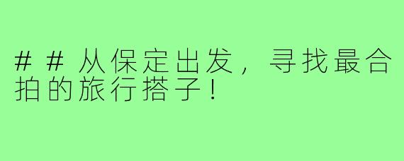 ##从保定出发，寻找最合拍的旅行搭子！