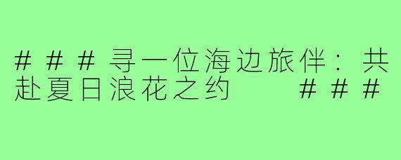 ###寻一位海边旅伴：共赴夏日浪花之约

###