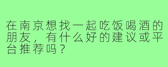 在南京想找一起吃饭喝酒的朋友，有什么好的建议或平台推荐吗？