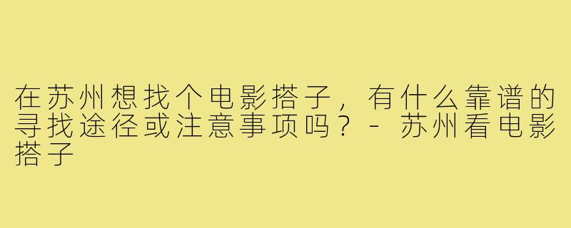 在苏州想找个电影搭子，有什么靠谱的寻找途径或注意事项吗？-苏州看电影搭子