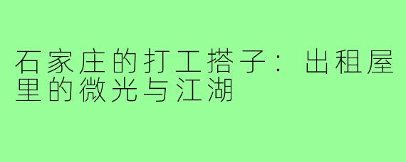 石家庄的打工搭子：出租屋里的微光与江湖