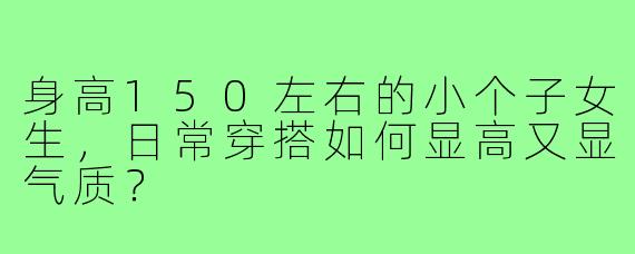 身高150左右的小个子女生，日常穿搭如何显高又显气质？