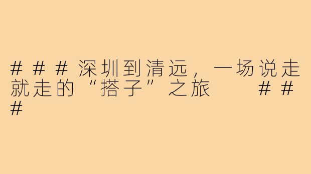 ###深圳到清远，一场说走就走的“搭子”之旅

###
