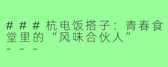 ###杭电饭搭子：青春食堂里的“风味合伙人”

---