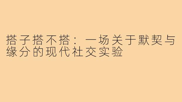搭子搭不搭：一场关于默契与缘分的现代社交实验