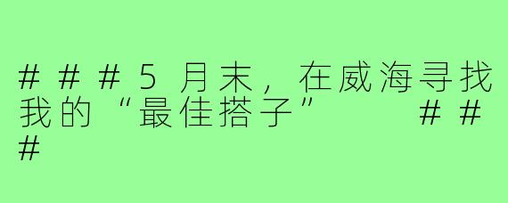 ###5月末，在威海寻找我的“最佳搭子”

###