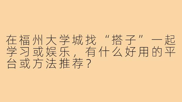 在福州大学城找“搭子”一起学习或娱乐，有什么好用的平台或方法推荐？