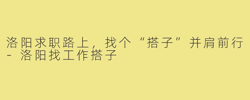洛阳求职路上，找个“搭子”并肩前行-洛阳找工作搭子