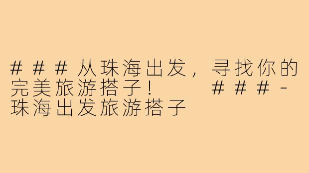 ###从珠海出发，寻找你的完美旅游搭子！

###-珠海出发旅游搭子