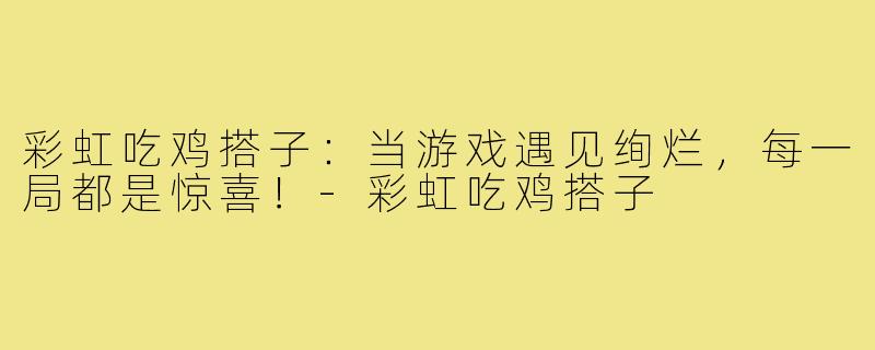 彩虹吃鸡搭子：当游戏遇见绚烂，每一局都是惊喜！-彩虹吃鸡搭子