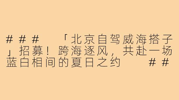 ###
「北京自驾威海搭子」招募！跨海逐风，共赴一场蓝白相间的夏日之约

###-北京自驾威海搭子
